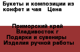 Букеты и композиции из конфет и чая › Цена ­ 250 - Приморский край, Владивосток г. Подарки и сувениры » Изделия ручной работы   . Приморский край,Владивосток г.